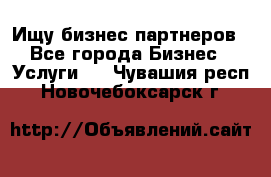 Ищу бизнес партнеров - Все города Бизнес » Услуги   . Чувашия респ.,Новочебоксарск г.